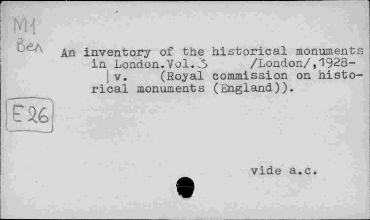 ﻿Ж 6e* АП
inventory of the historical monuments in London.Vol.3 /London/,1928-
; V. (Royal commission on historical monuments (England)).
vide a.c.